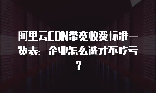 阿里云CDN带宽收费标准一览表：企业怎么选才不吃亏？