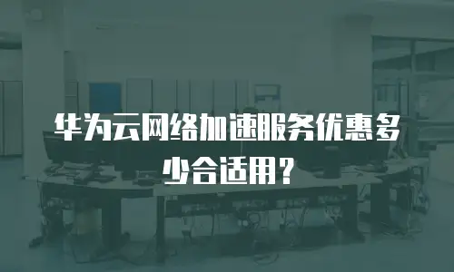 华为云网络加速服务优惠多少合适用？