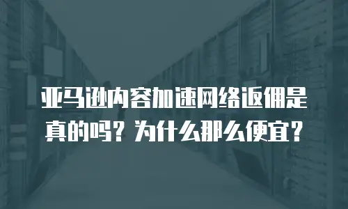 亚马逊内容加速网络返佣是真的吗？为什么那么便宜？