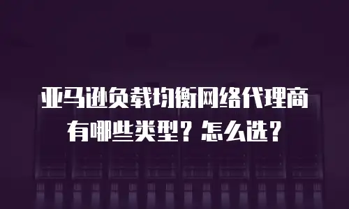 亚马逊负载均衡网络代理商有哪些类型？怎么选？