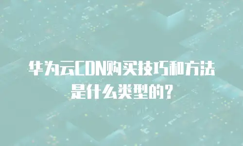 华为云CDN购买技巧和方法是什么类型的？