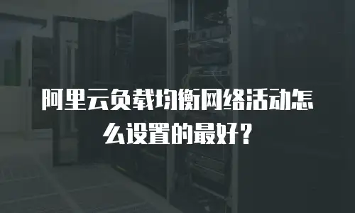 阿里云负载均衡网络活动怎么设置的最好？