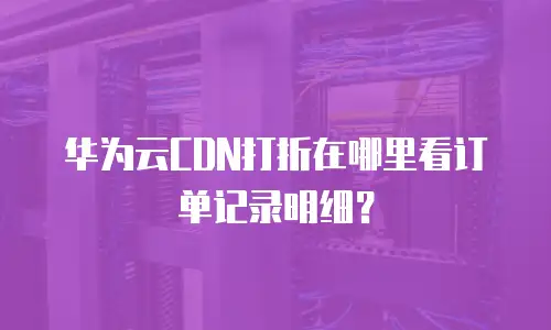 华为云CDN打折在哪里看订单记录明细？