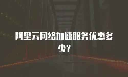 阿里云网络加速服务优惠多少？
