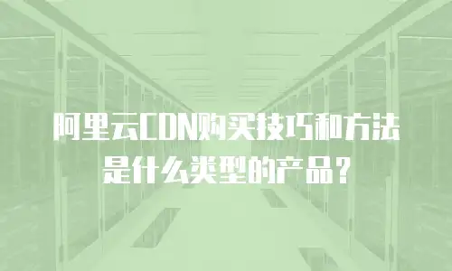 阿里云CDN购买技巧和方法是什么类型的产品？