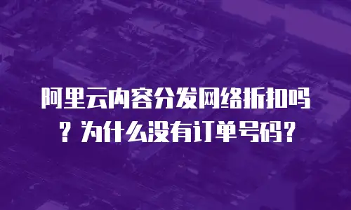 阿里云内容分发网络折扣吗？为什么没有订单号码？