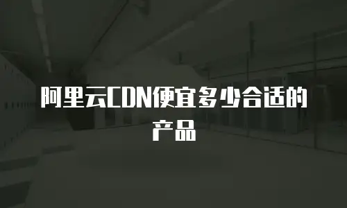 阿里云CDN便宜多少合适的产品