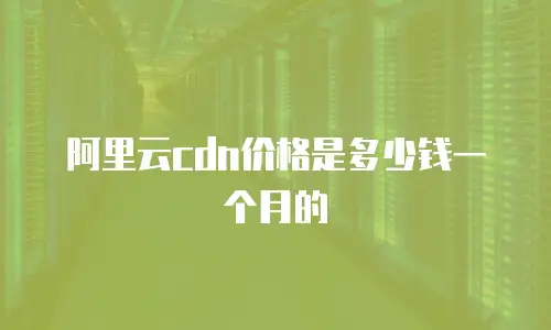 阿里云cdn价格是多少钱一个月的