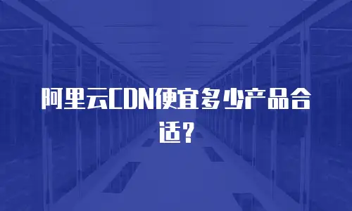 阿里云CDN便宜多少产品合适？