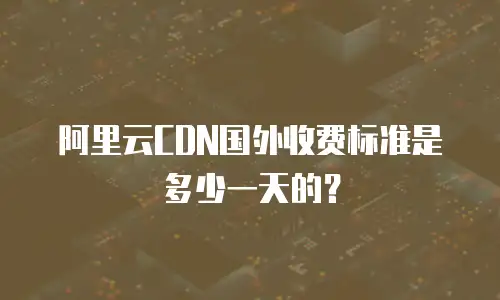 阿里云CDN国外收费标准是多少一天的？