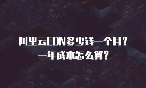 阿里云CDN多少钱一个月？一年成本怎么算？