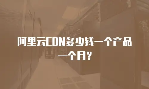 阿里云CDN多少钱一个产品一个月？