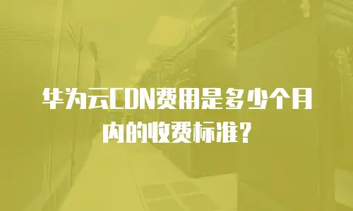 华为云CDN费用是多少个月内的收费标准？