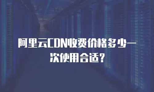 阿里云CDN收费价格多少一次使用合适？