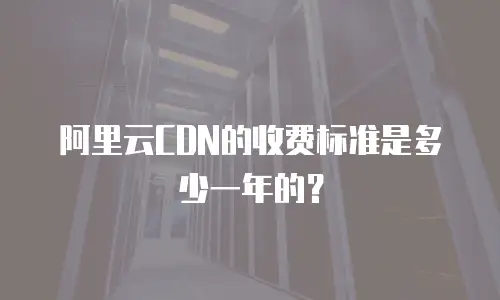 阿里云CDN的收费标准是多少一年的？