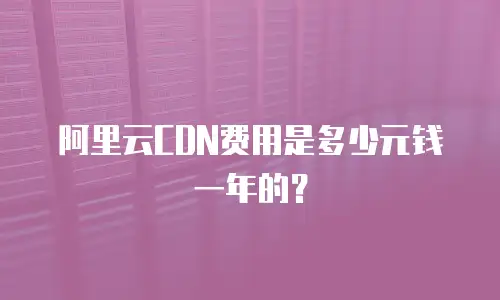 阿里云CDN费用是多少元钱一年的？