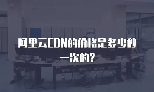 阿里云CDN的价格是多少秒一次的？