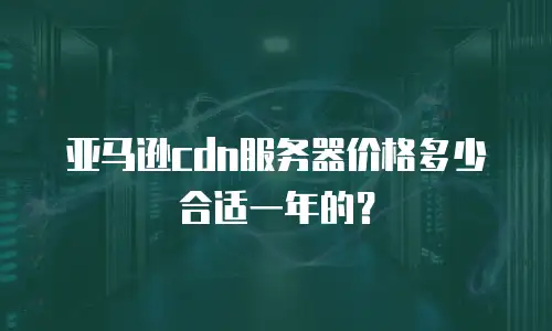 亚马逊cdn服务器价格多少合适一年的？