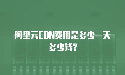 阿里云CDN费用是多少一天多少钱？