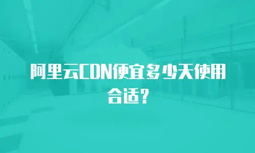阿里云CDN便宜多少天使用合适？