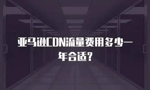 亚马逊CDN流量费用多少一年合适？