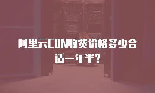阿里云CDN收费价格多少合适一年半？