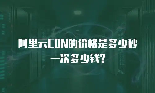 阿里云CDN的价格是多少秒一次多少钱？