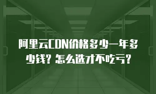 阿里云CDN价格多少一年多少钱？怎么选才不吃亏？