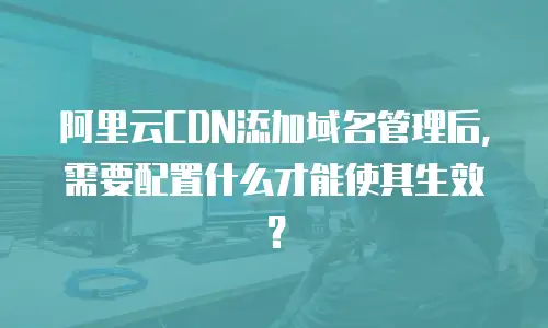  阿里云CDN添加域名管理后，需要配置什么才能使其生效？