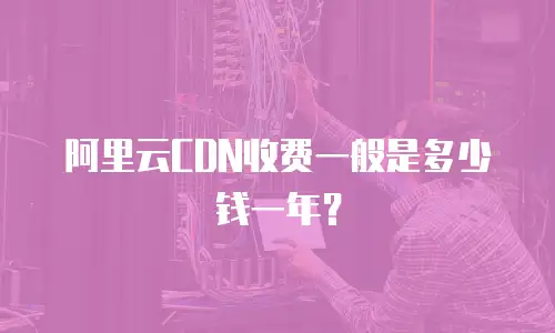 阿里云CDN收费一般是多少钱一年？