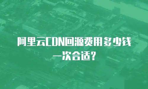 阿里云CDN回源费用多少钱一次合适？