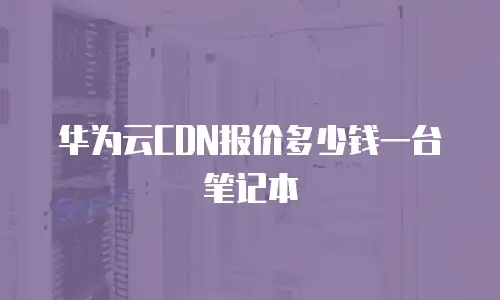 华为云CDN报价多少钱一台笔记本