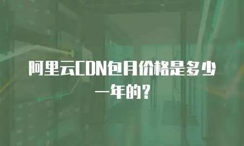 阿里云CDN包月价格是多少一年的？
