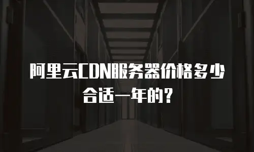 阿里云CDN服务器价格多少合适一年的？
