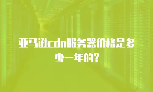 亚马逊cdn服务器价格是多少一年的？