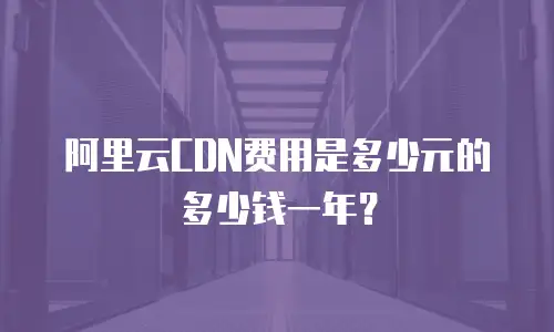 阿里云CDN费用是多少元的多少钱一年？