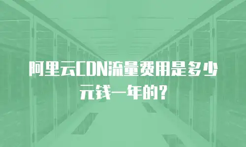 阿里云CDN流量费用是多少元钱一年的？