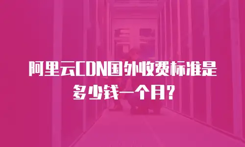 阿里云CDN国外收费标准是多少钱一个月？