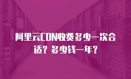 阿里云CDN收费多少一次合适？多少钱一年？