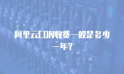 阿里云CDN收费一般是多少一年？