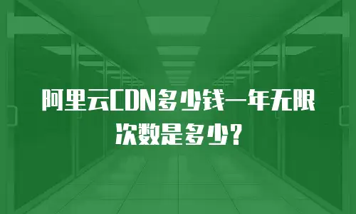 阿里云CDN多少钱一年无限次数是多少？