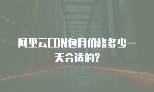 阿里云CDN包月价格多少一天合适的？