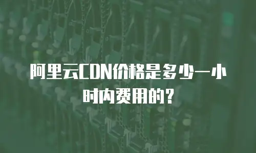 阿里云CDN价格是多少一小时内费用的？