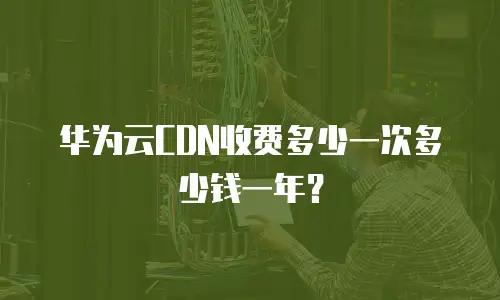 华为云CDN收费多少一次多少钱一年？