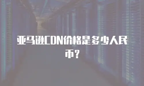 亚马逊CDN价格是多少人民币？