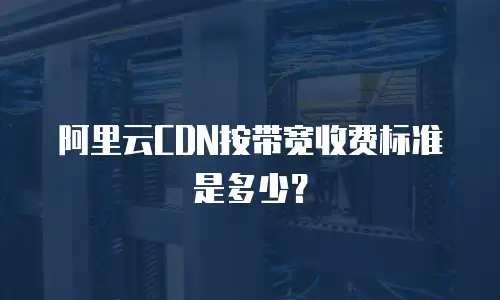 阿里云CDN按带宽收费标准是多少？