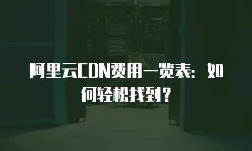 阿里云CDN费用一览表：如何轻松找到？