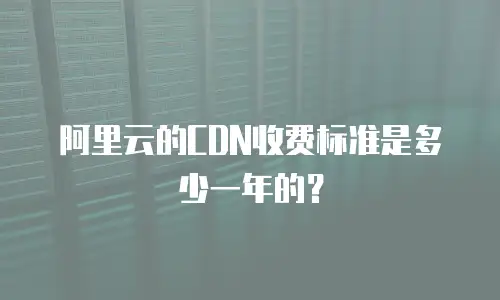 阿里云的CDN收费标准是多少一年的？