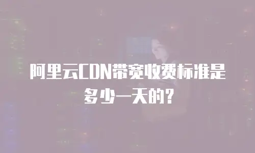 阿里云CDN带宽收费标准是多少一天的？