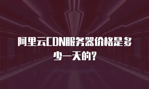 阿里云CDN服务器价格是多少一天的？